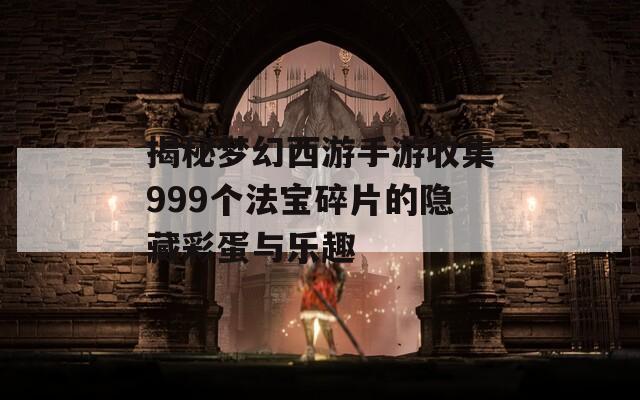 揭秘梦幻西游手游收集999个法宝碎片的隐藏彩蛋与乐趣