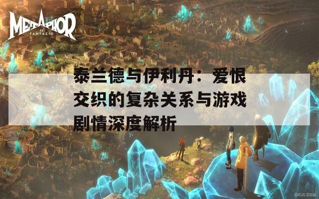 泰兰德与伊利丹：爱恨交织的复杂关系与游戏剧情深度解析