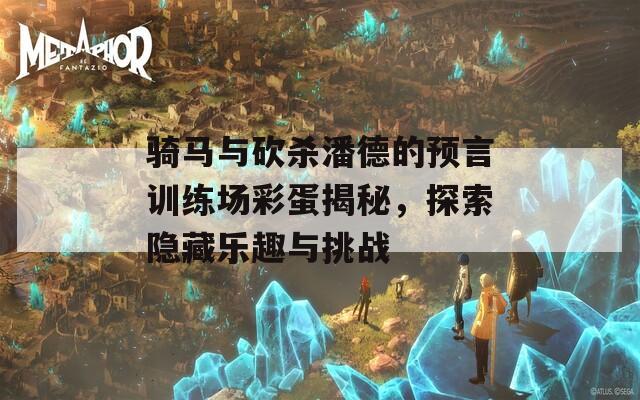 骑马与砍杀潘德的预言训练场彩蛋揭秘，探索隐藏乐趣与挑战