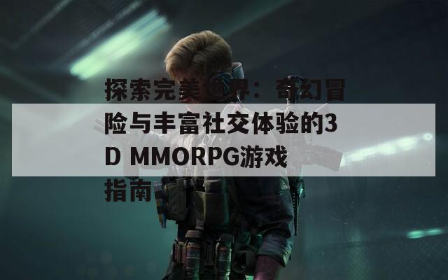 探索完美世界：奇幻冒险与丰富社交体验的3D MMORPG游戏指南