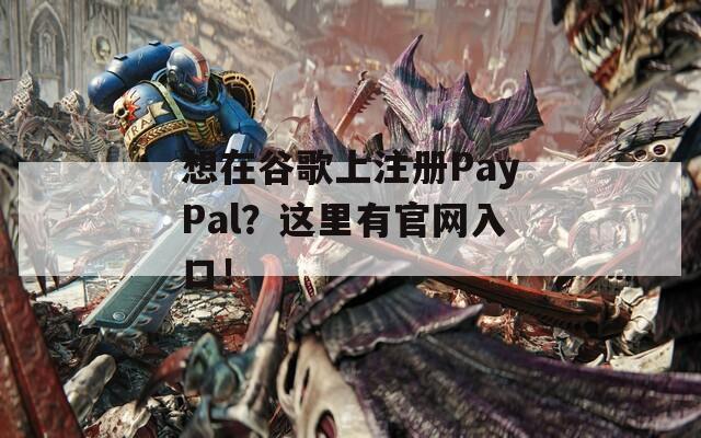 想在谷歌上注册PayPal？这里有官网入口！