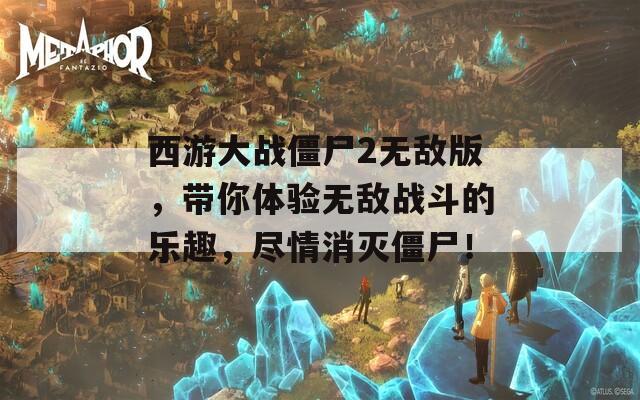 西游大战僵尸2无敌版，带你体验无敌战斗的乐趣，尽情消灭僵尸！