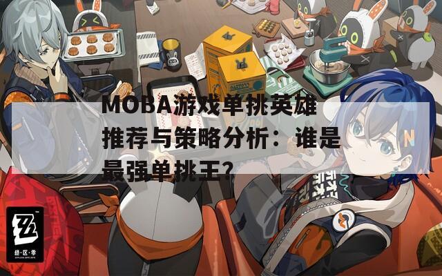 MOBA游戏单挑英雄推荐与策略分析：谁是最强单挑王？