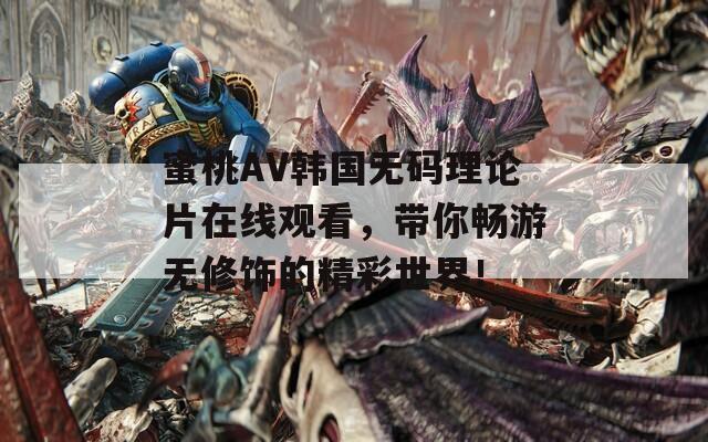 蜜桃AV韩国无码理论片在线观看，带你畅游无修饰的精彩世界！