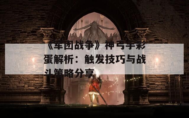 《军团战争》神弓手彩蛋解析：触发技巧与战斗策略分享