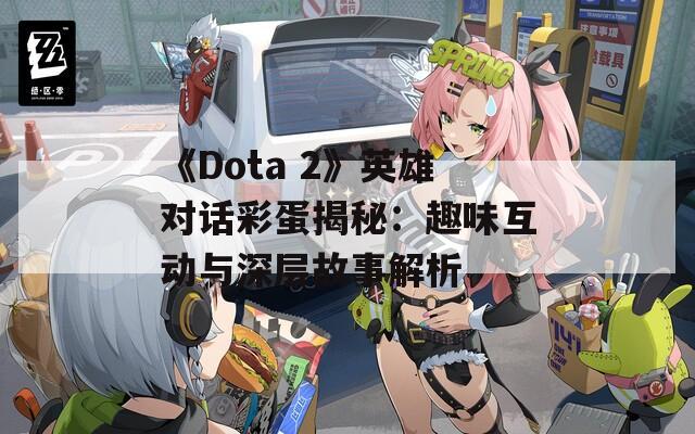 《Dota 2》英雄对话彩蛋揭秘：趣味互动与深层故事解析