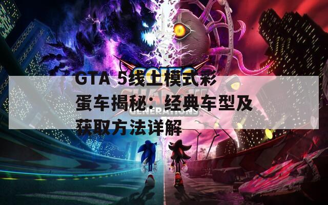 GTA 5线上模式彩蛋车揭秘：经典车型及获取方法详解