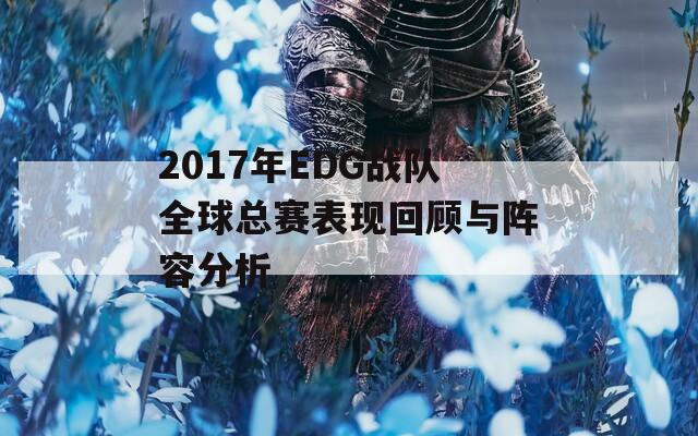 2017年EDG战队全球总赛表现回顾与阵容分析