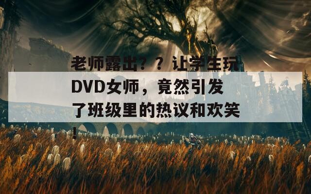 老师露出？？让学生玩DVD女师，竟然引发了班级里的热议和欢笑！