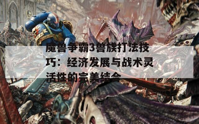 魔兽争霸3兽族打法技巧：经济发展与战术灵活性的完美结合