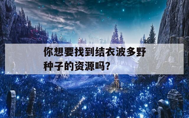 你想要找到结衣波多野种子的资源吗？