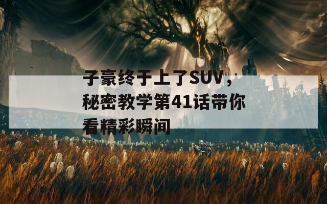 子豪终于上了SUV，秘密教学第41话带你看精彩瞬间