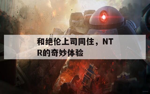 和绝伦上司同住，NTR的奇妙体验