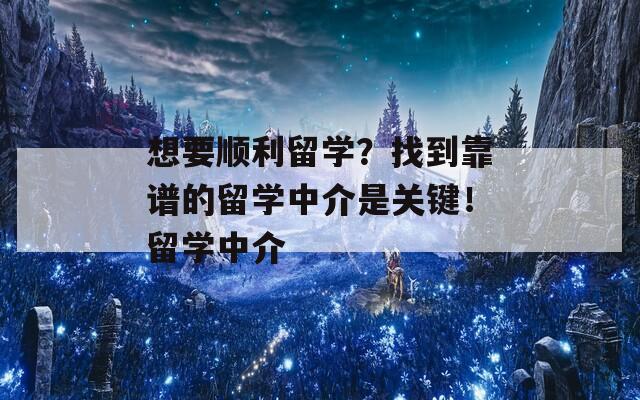 想要顺利留学？找到靠谱的留学中介是关键！留学中介