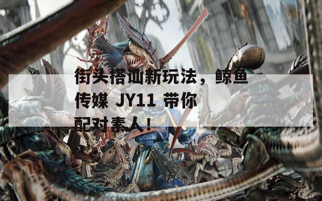 街头搭讪新玩法，鲸鱼传媒 JY11 带你配对素人！