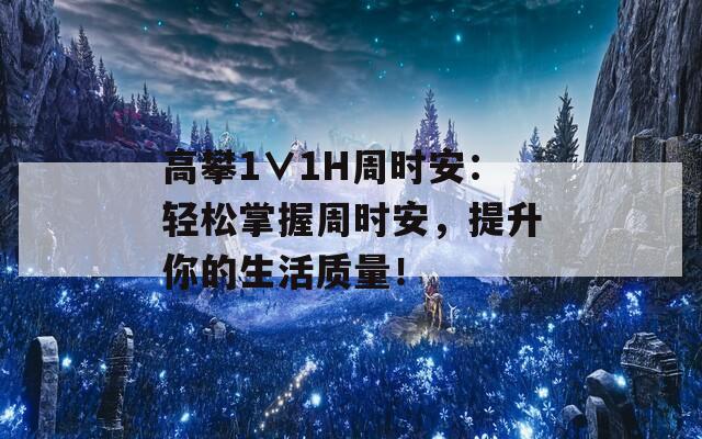 高攀1∨1H周时安：轻松掌握周时安，提升你的生活质量！