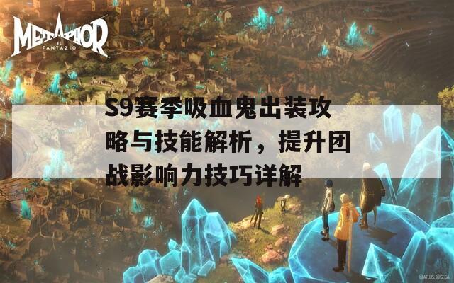 S9赛季吸血鬼出装攻略与技能解析，提升团战影响力技巧详解