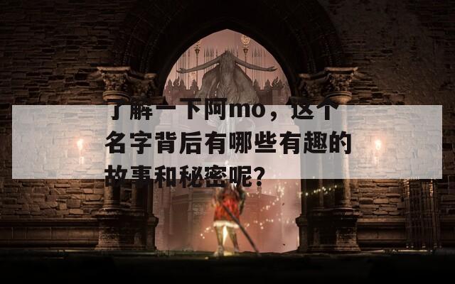 了解一下阿mo，这个名字背后有哪些有趣的故事和秘密呢？