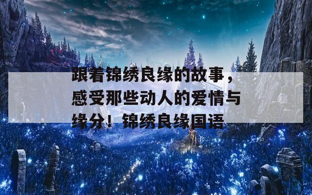 跟着锦绣良缘的故事，感受那些动人的爱情与缘分！锦绣良缘国语