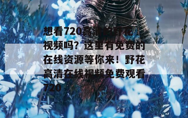 想看720高清的野花视频吗？这里有免费的在线资源等你来！野花高清在线视频免费观看720