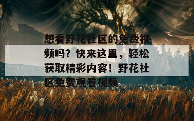 想看野花社区的免费视频吗？快来这里，轻松获取精彩内容！野花社区免费观看视频