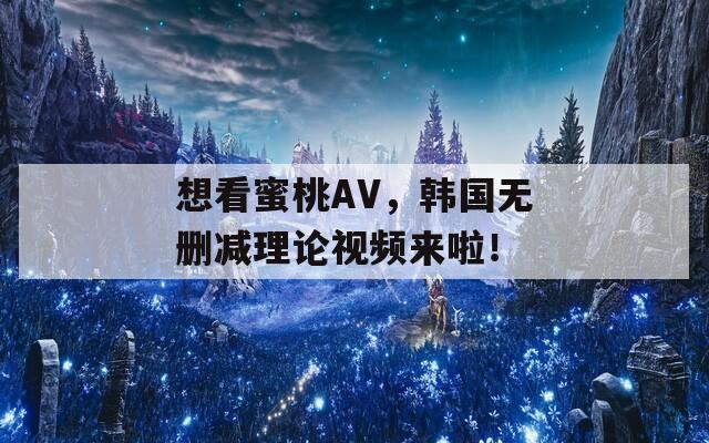 想看蜜桃AV，韩国无删减理论视频来啦！