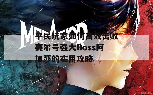 平民玩家如何高效击败赛尔号强大Boss阿加莎的实用攻略