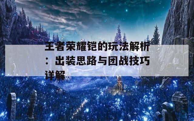 王者荣耀铠的玩法解析：出装思路与团战技巧详解