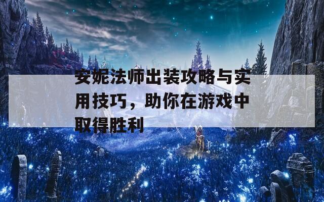 安妮法师出装攻略与实用技巧，助你在游戏中取得胜利