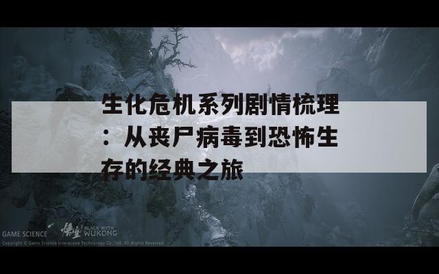 生化危机系列剧情梳理：从丧尸病毒到恐怖生存的经典之旅