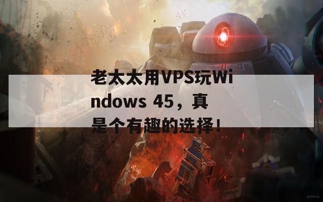 老太太用VPS玩Windows 45，真是个有趣的选择！