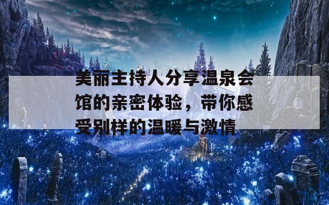 美丽主持人分享温泉会馆的亲密体验，带你感受别样的温暖与激情