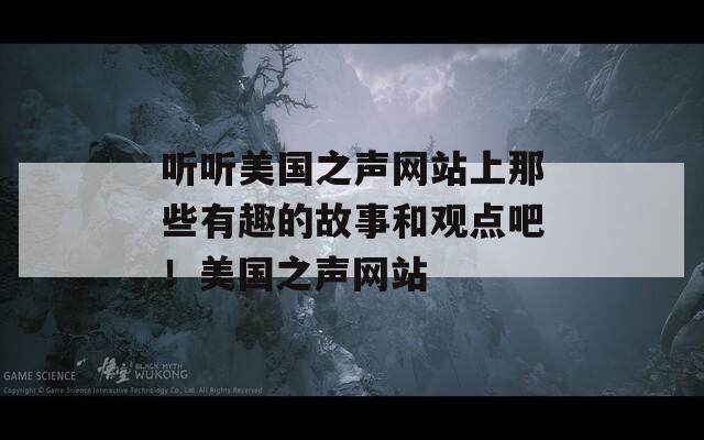 听听美国之声网站上那些有趣的故事和观点吧！美国之声网站