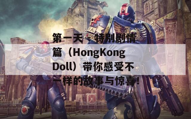 第一天 - 特别剧情篇（HongKongDoll）带你感受不一样的故事与惊喜！