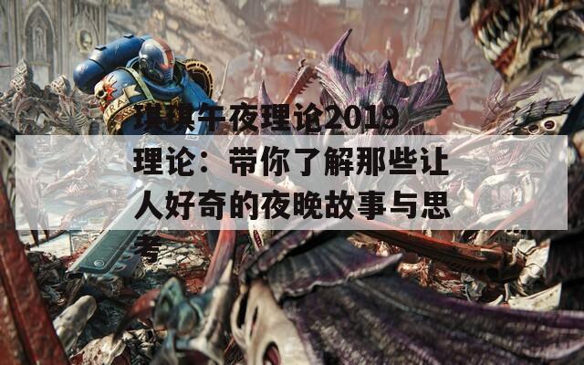 琪琪午夜理论2019理论：带你了解那些让人好奇的夜晚故事与思考