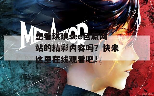 想看琪琪see色原网站的精彩内容吗？快来这里在线观看吧！