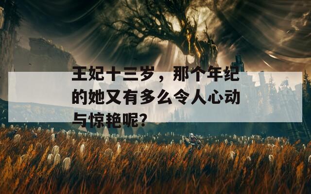 王妃十三岁，那个年纪的她又有多么令人心动与惊艳呢？