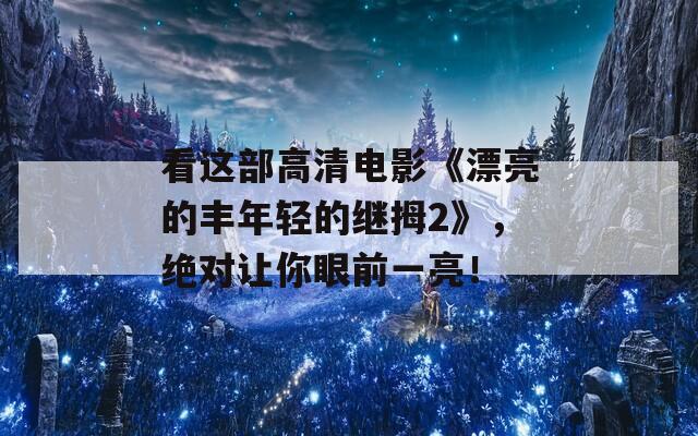 看这部高清电影《漂亮的丰年轻的继拇2》，绝对让你眼前一亮！