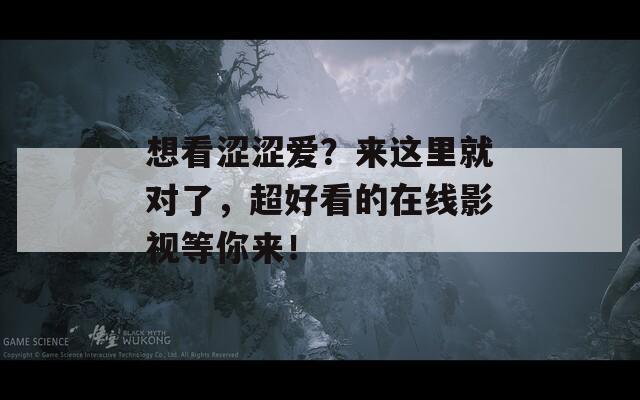 想看涩涩爱？来这里就对了，超好看的在线影视等你来！