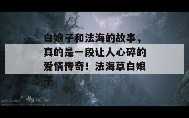 白娘子和法海的故事，真的是一段让人心碎的爱情传奇！法海草白娘子