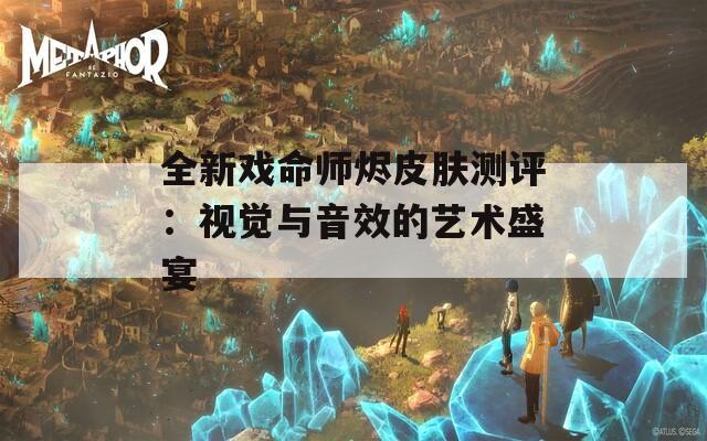 全新戏命师烬皮肤测评：视觉与音效的艺术盛宴