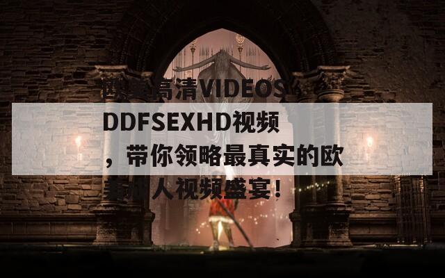 欧美高清VIDEOSDDFSEXHD视频，带你领略最真实的欧美成人视频盛宴！