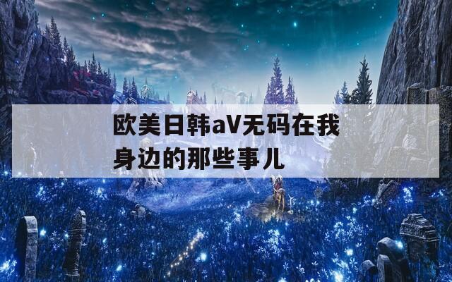 欧美日韩aV无码在我身边的那些事儿