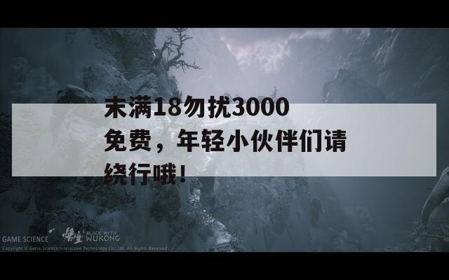 末满18勿扰3000免费，年轻小伙伴们请绕行哦！