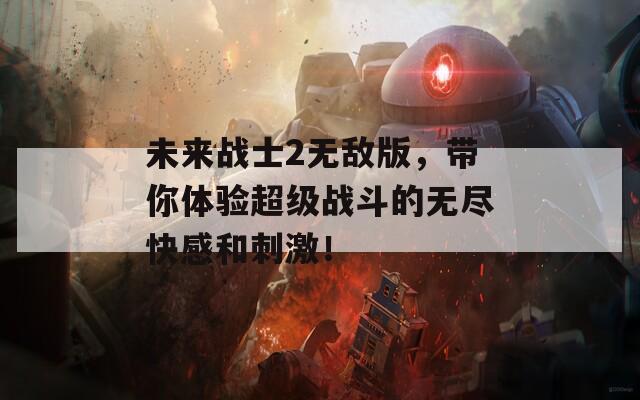 未来战士2无敌版，带你体验超级战斗的无尽快感和刺激！