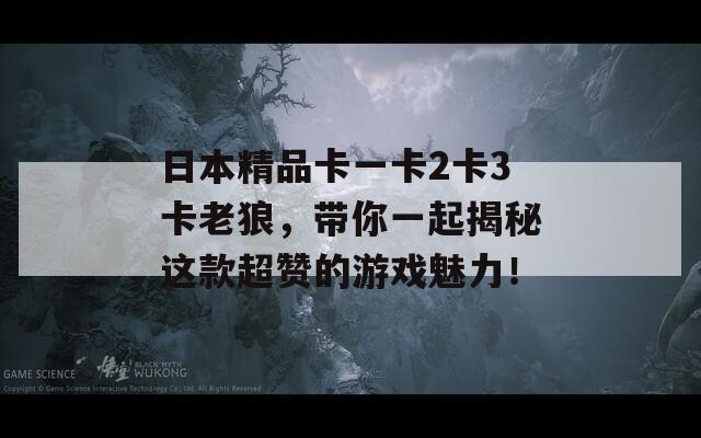 日本精品卡一卡2卡3卡老狼，带你一起揭秘这款超赞的游戏魅力！