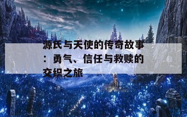 源氏与天使的传奇故事：勇气、信任与救赎的交织之旅