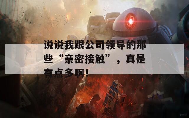 说说我跟公司领导的那些“亲密接触”，真是有点多啊！