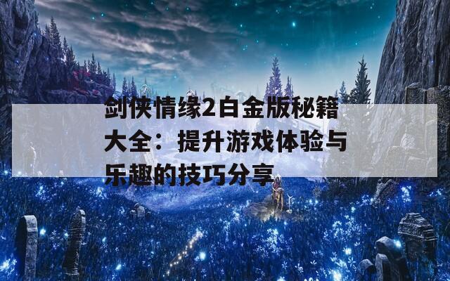 剑侠情缘2白金版秘籍大全：提升游戏体验与乐趣的技巧分享