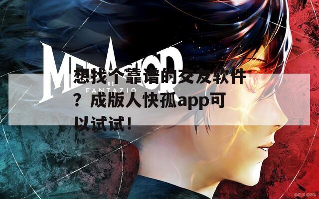 想找个靠谱的交友软件？成版人快孤app可以试试！